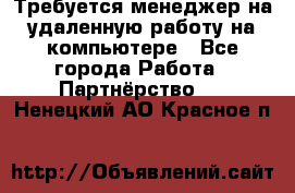 Требуется менеджер на удаленную работу на компьютере - Все города Работа » Партнёрство   . Ненецкий АО,Красное п.